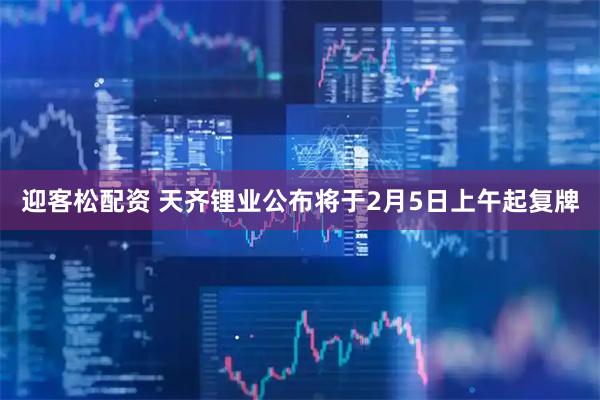 迎客松配资 天齐锂业公布将于2月5日上午起复牌