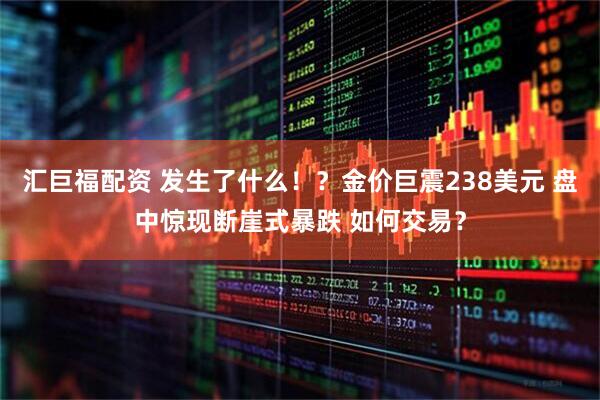 汇巨福配资 发生了什么！？金价巨震238美元 盘中惊现断崖式暴跌 如何交易？